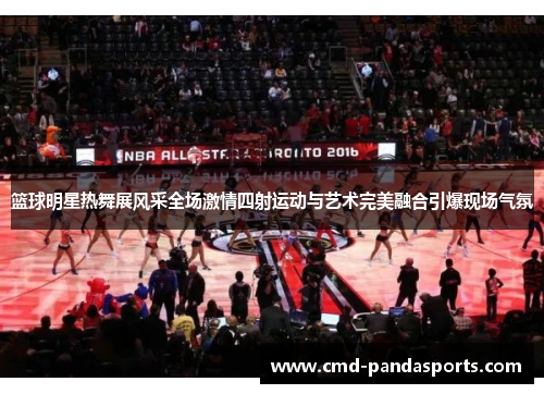 篮球明星热舞展风采全场激情四射运动与艺术完美融合引爆现场气氛