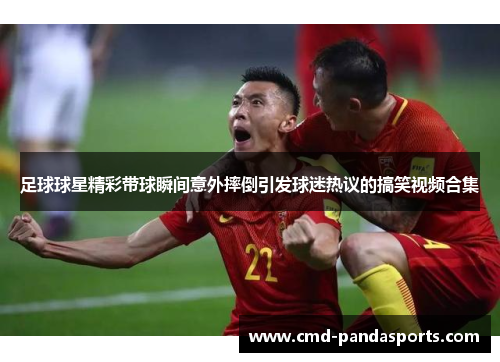 足球球星精彩带球瞬间意外摔倒引发球迷热议的搞笑视频合集