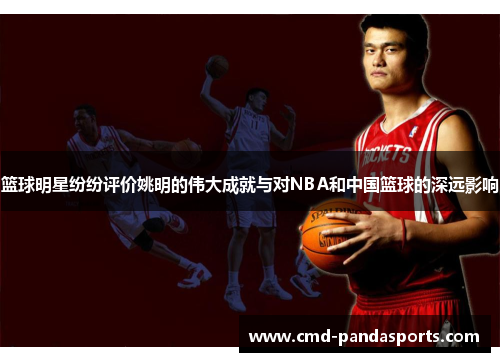篮球明星纷纷评价姚明的伟大成就与对NBA和中国篮球的深远影响