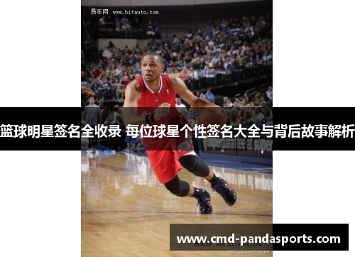 篮球明星签名全收录 每位球星个性签名大全与背后故事解析