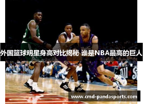 外国篮球明星身高对比揭秘 谁是NBA最高的巨人