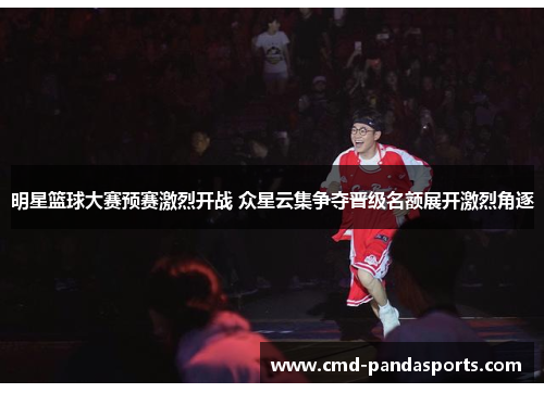 明星篮球大赛预赛激烈开战 众星云集争夺晋级名额展开激烈角逐
