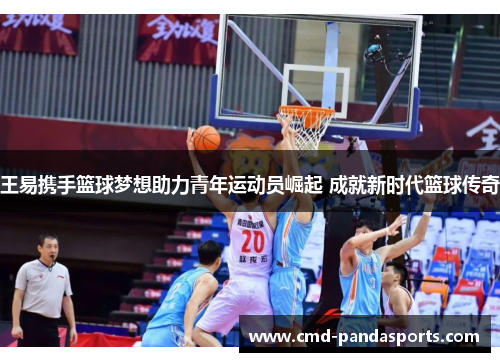王易携手篮球梦想助力青年运动员崛起 成就新时代篮球传奇