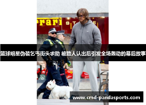 篮球明星伪装乞丐街头求助 被路人认出后引发全场轰动的幕后故事