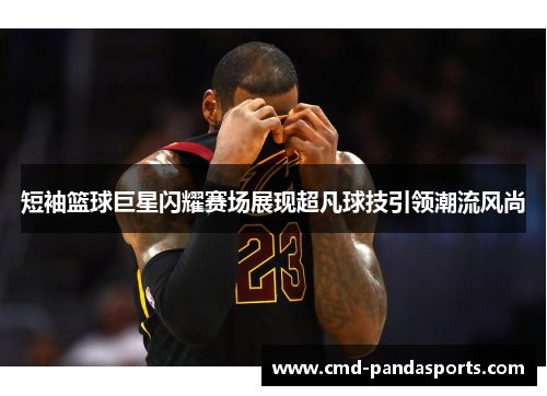 短袖篮球巨星闪耀赛场展现超凡球技引领潮流风尚