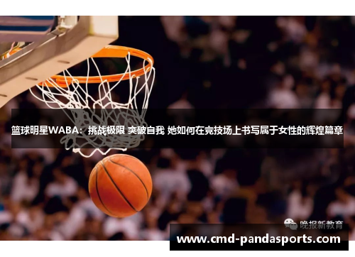 篮球明星WABA：挑战极限 突破自我 她如何在竞技场上书写属于女性的辉煌篇章